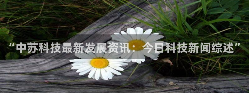 “中苏科技最新发展资讯：今日科技新闻综述”