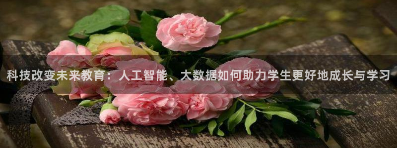 科技改变未来教育：人工智能、大数据如何助力学生更好地成长与学习