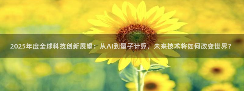 2025年度全球科技创新展望：从AI到量子计算，未来技术将如何改变世界？