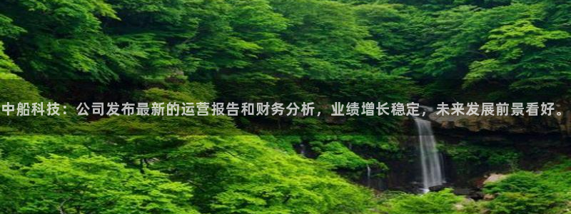 中船科技：公司发布最新的运营报告和财务分析，业绩增长稳定，未来发展前景看好。