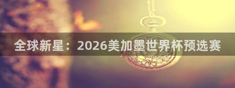 全球新星：2026美加墨世界杯预选赛