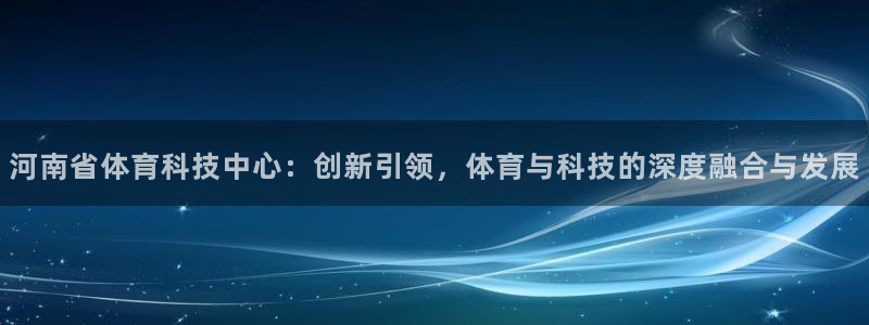 河南省体育科技中心：创新引领，体育与科技的深度融合与发展