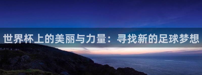 世界杯上的美丽与力量：寻找新的足球梦想