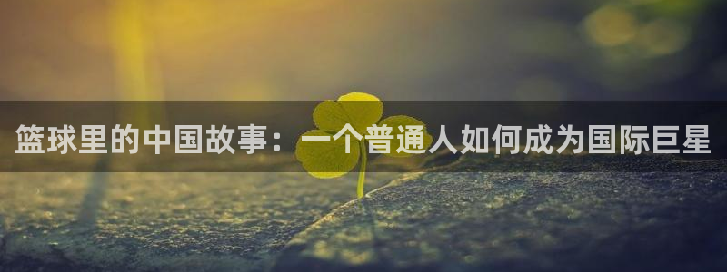 篮球里的中国故事：一个普通人如何成为国际巨星