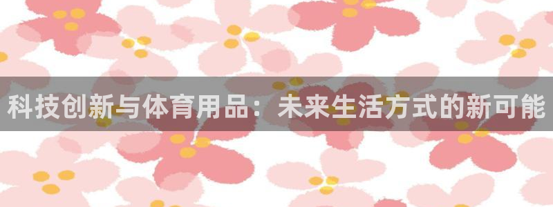 科技创新与体育用品：未来生活方式的新可能