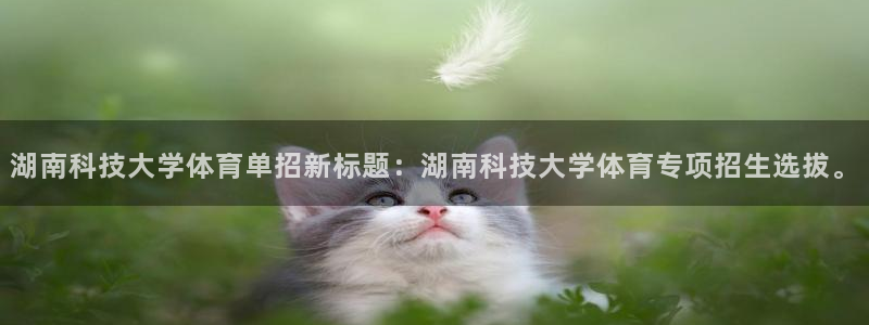湖南科技大学体育单招新标题：湖南科技大学体育专项招生选拔。