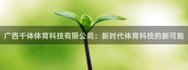 广西千体体育科技有限公司：新时代体育科技的新可能